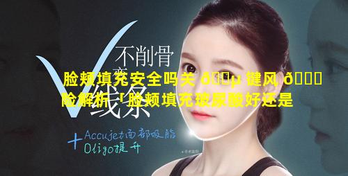 脸颊填充安全吗关 🌵 键风 🐒 险解析「脸颊填充玻尿酸好还是胶原蛋白好」